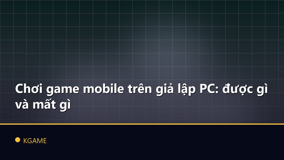 Chơi game mobile trên giả lập PC: được gì và mất gì