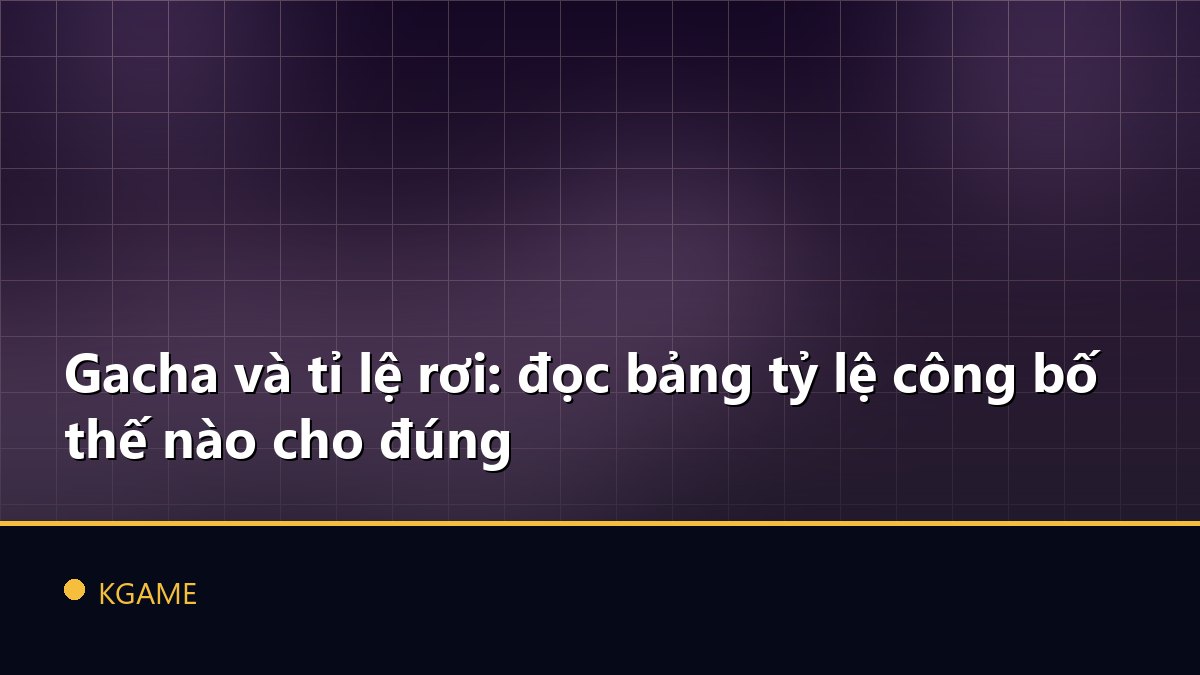 Gacha và tỉ lệ rơi: đọc bảng tỷ lệ công bố thế nào cho đúng