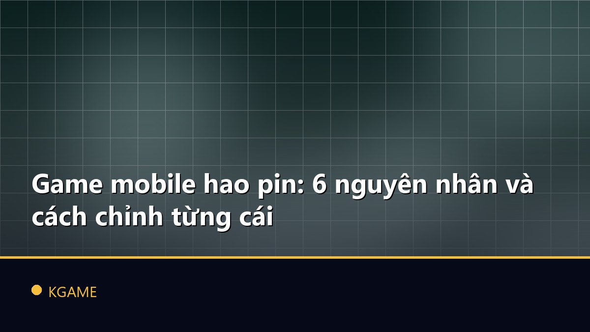 Game mobile hao pin: 6 nguyên nhân và cách chỉnh từng cái