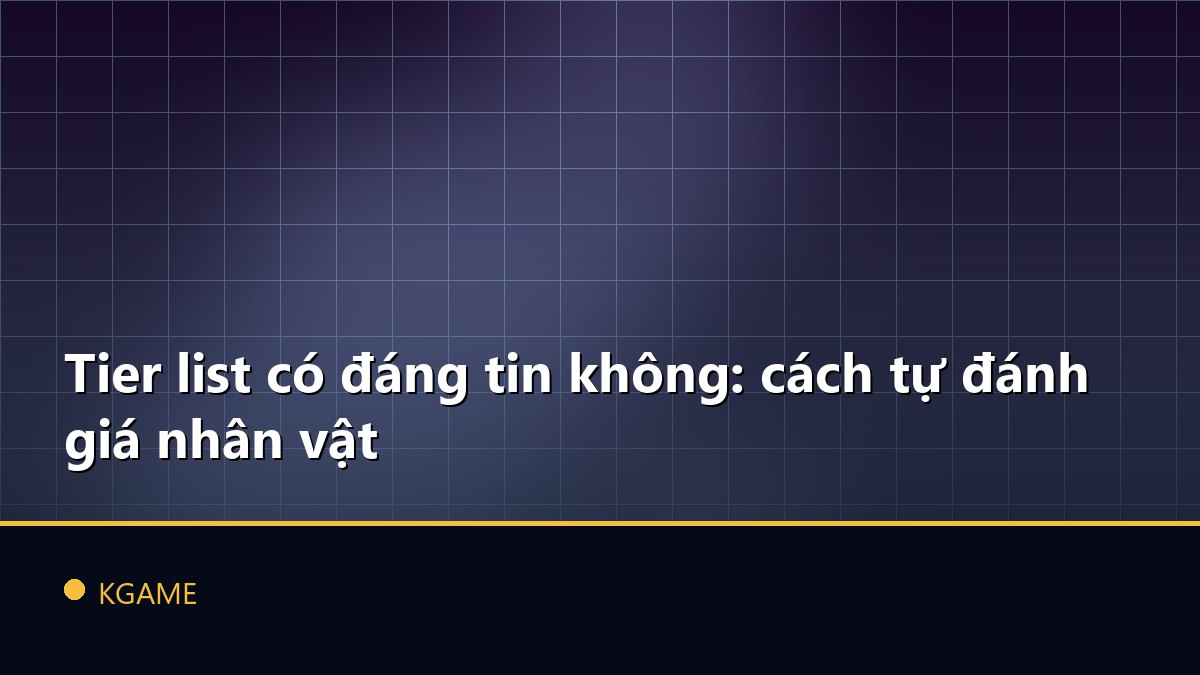 Tier list có đáng tin không: cách tự đánh giá nhân vật