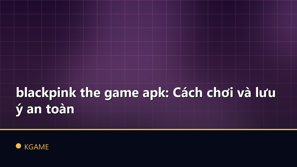 blackpink the game apk: Cách chơi và lưu ý an toàn
