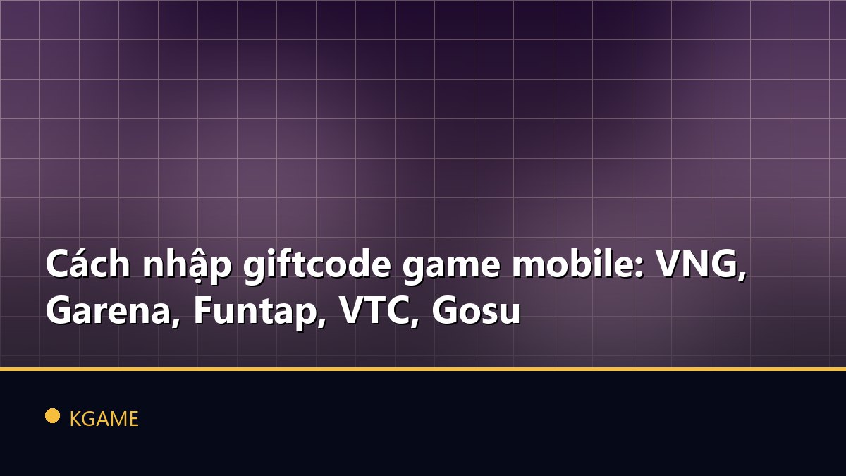 Cách nhập giftcode game mobile: VNG, Garena, Funtap, VTC, Gosu