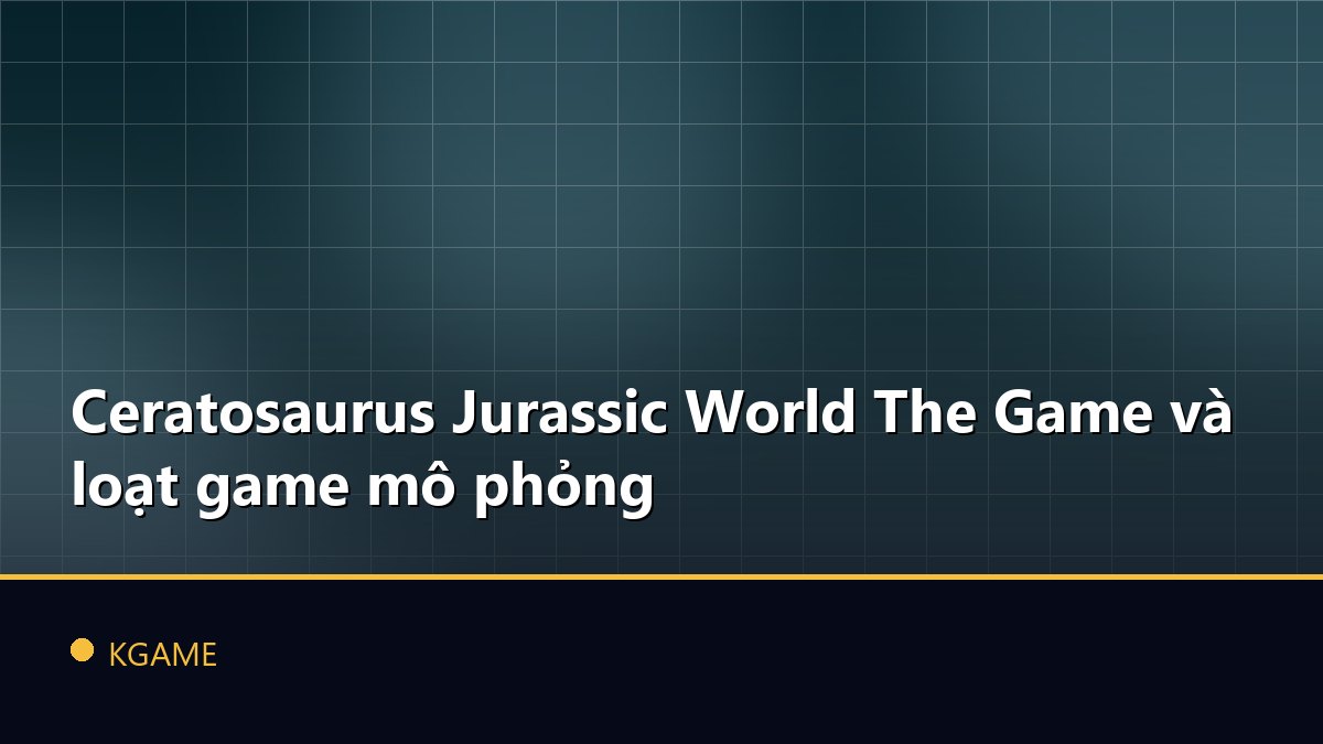 Ceratosaurus Jurassic World The Game và loạt game mô phỏng