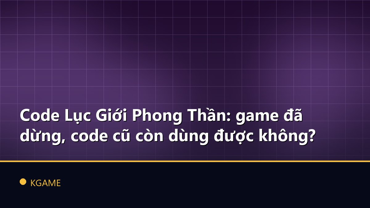 Code Lục Giới Phong Thần: game đã dừng, code cũ còn dùng được không?
