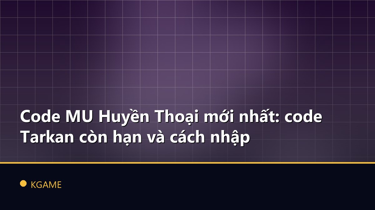 Code MU Huyền Thoại mới nhất: code Tarkan còn hạn và cách nhập