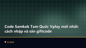 Code Samkok Tam Quốc Vplay mới nhất: cách nhập và săn giftcode