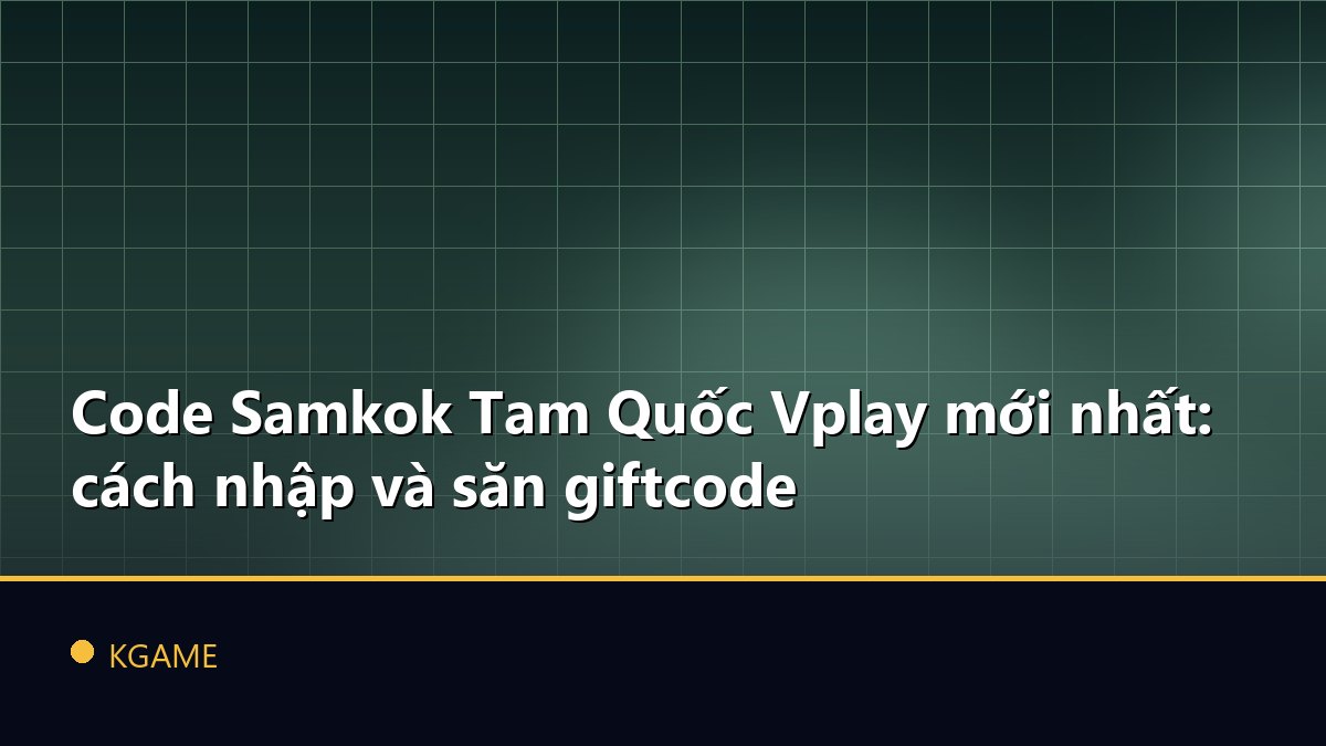 Code Samkok Tam Quốc Vplay mới nhất: cách nhập và săn giftcode