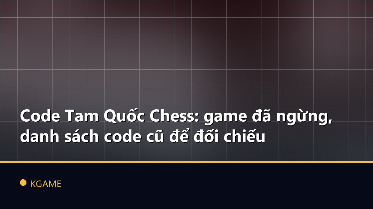 Code Tam Quốc Chess: game đã ngừng, danh sách code cũ để đối chiếu