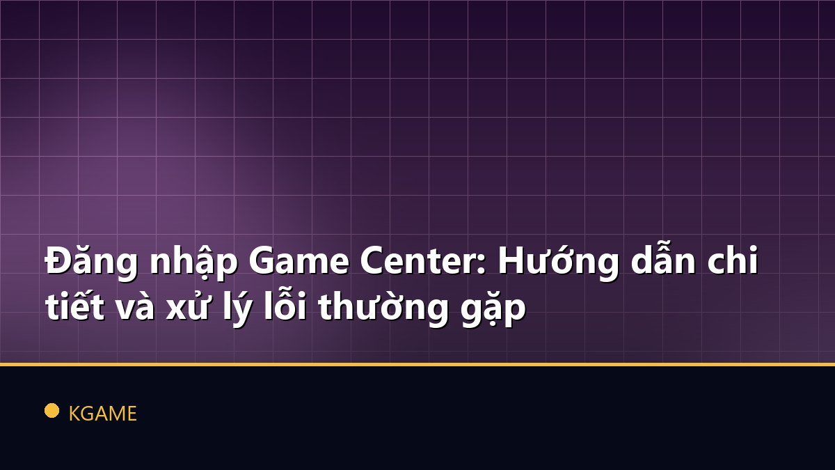 Đăng nhập Game Center: Hướng dẫn chi tiết và xử lý lỗi thường gặp