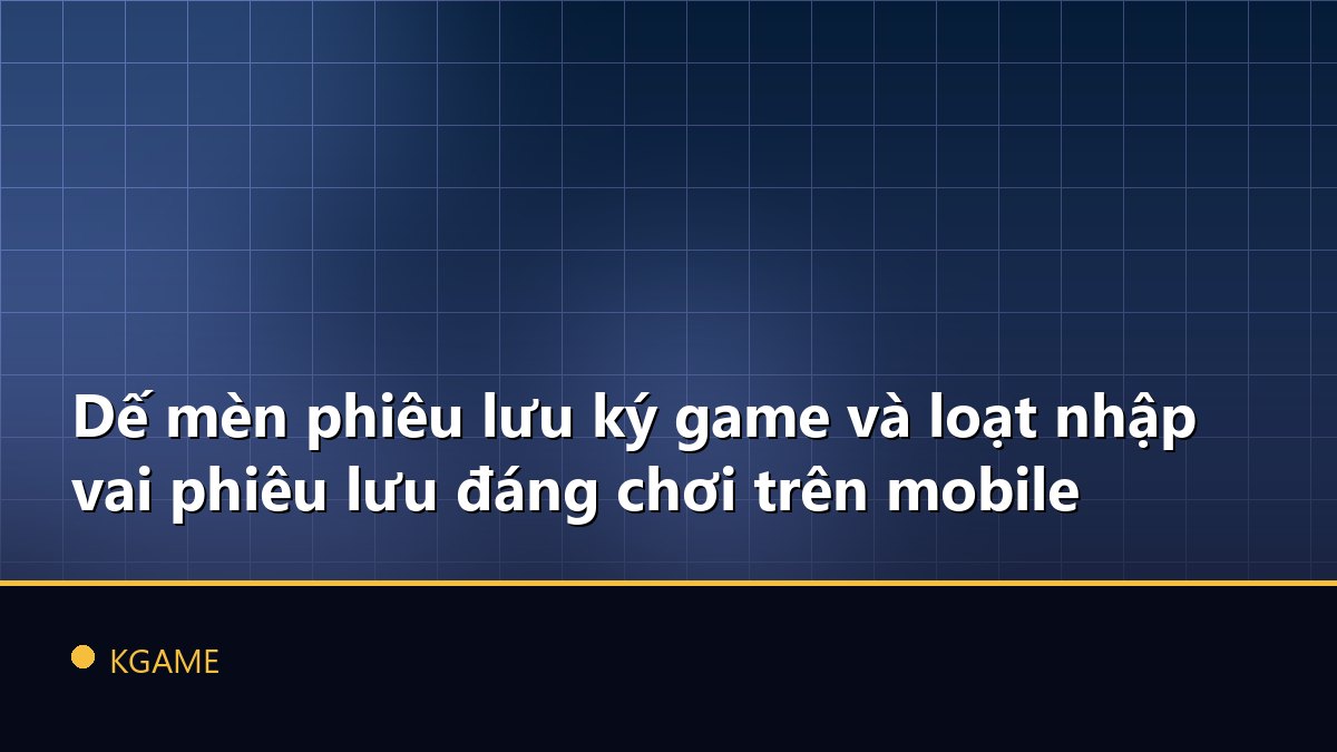 Dế mèn phiêu lưu ký game và loạt nhập vai phiêu lưu đáng chơi trên mobile