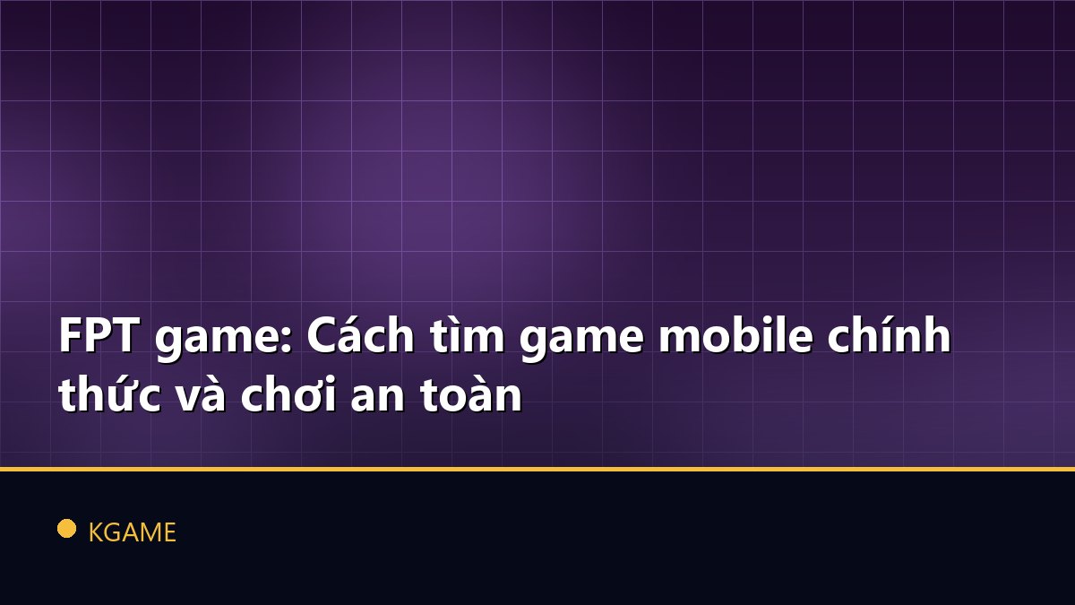 FPT game: Cách tìm game mobile chính thức và chơi an toàn
