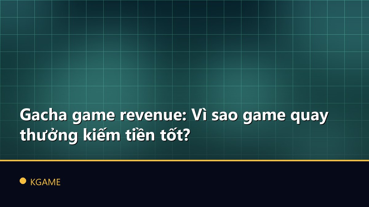 Gacha game revenue: Vì sao game quay thưởng kiếm tiền tốt?