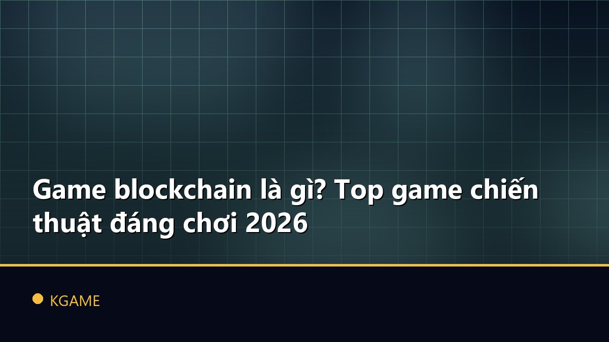 Game blockchain là gì? Top game chiến thuật đáng chơi 2026