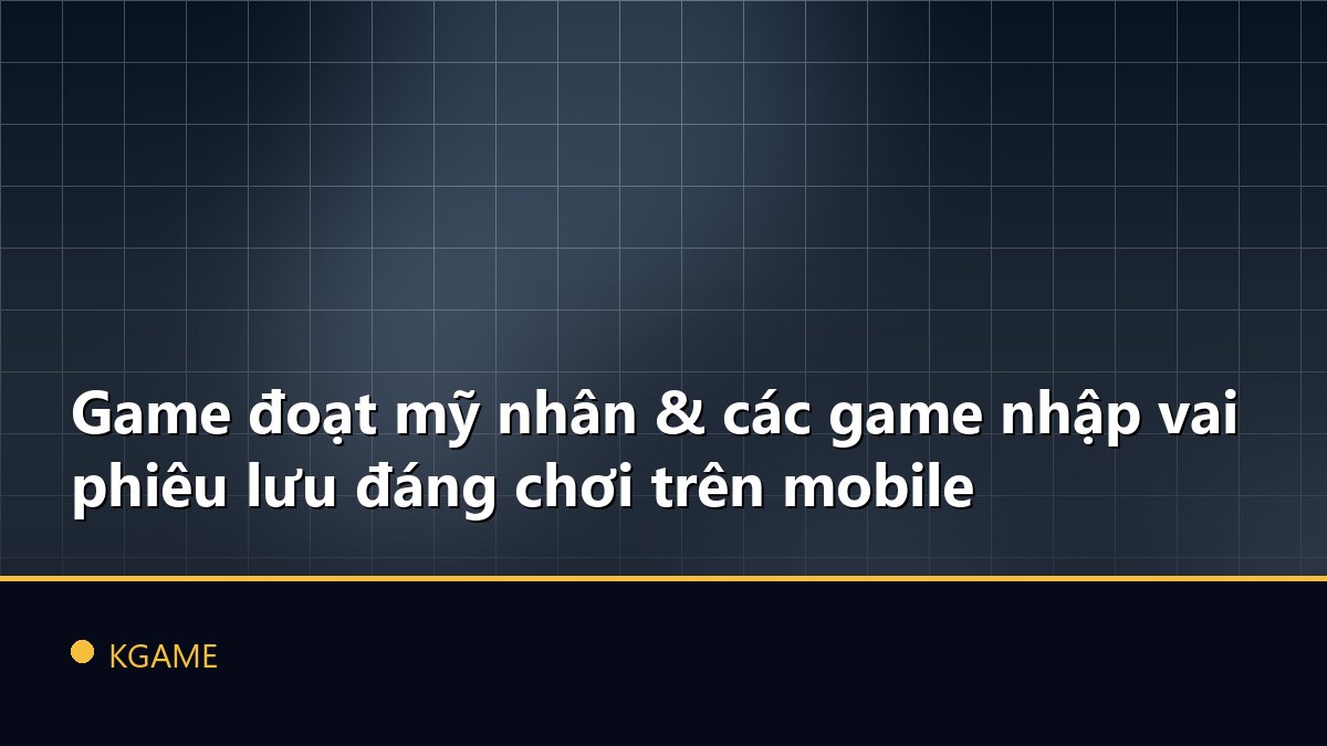 Game đoạt mỹ nhân & các game nhập vai phiêu lưu đáng chơi trên mobile