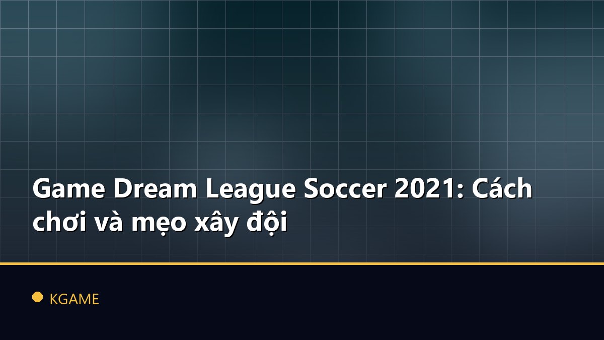 Game Dream League Soccer 2021: Cách chơi và mẹo xây đội