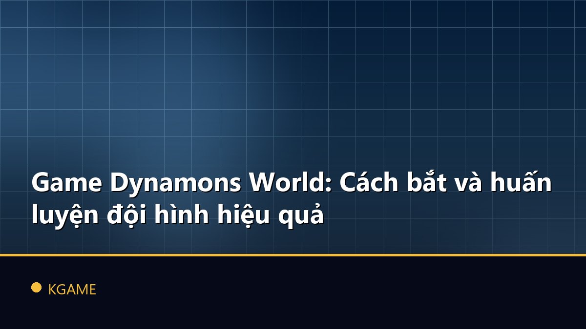 Game Dynamons World: Cách bắt và huấn luyện đội hình hiệu quả