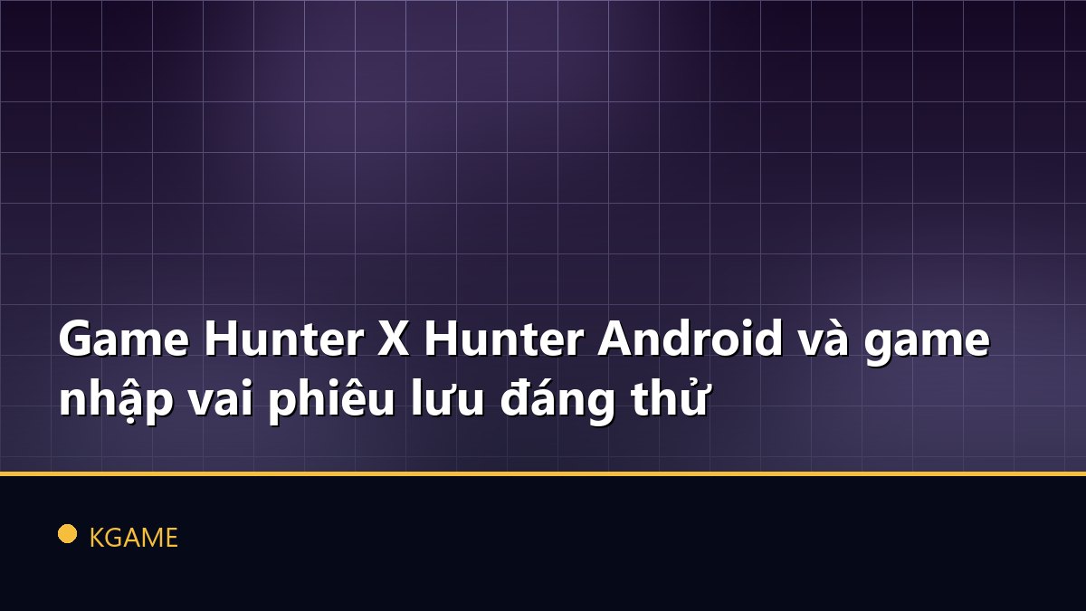 Game Hunter X Hunter Android và game nhập vai phiêu lưu đáng thử