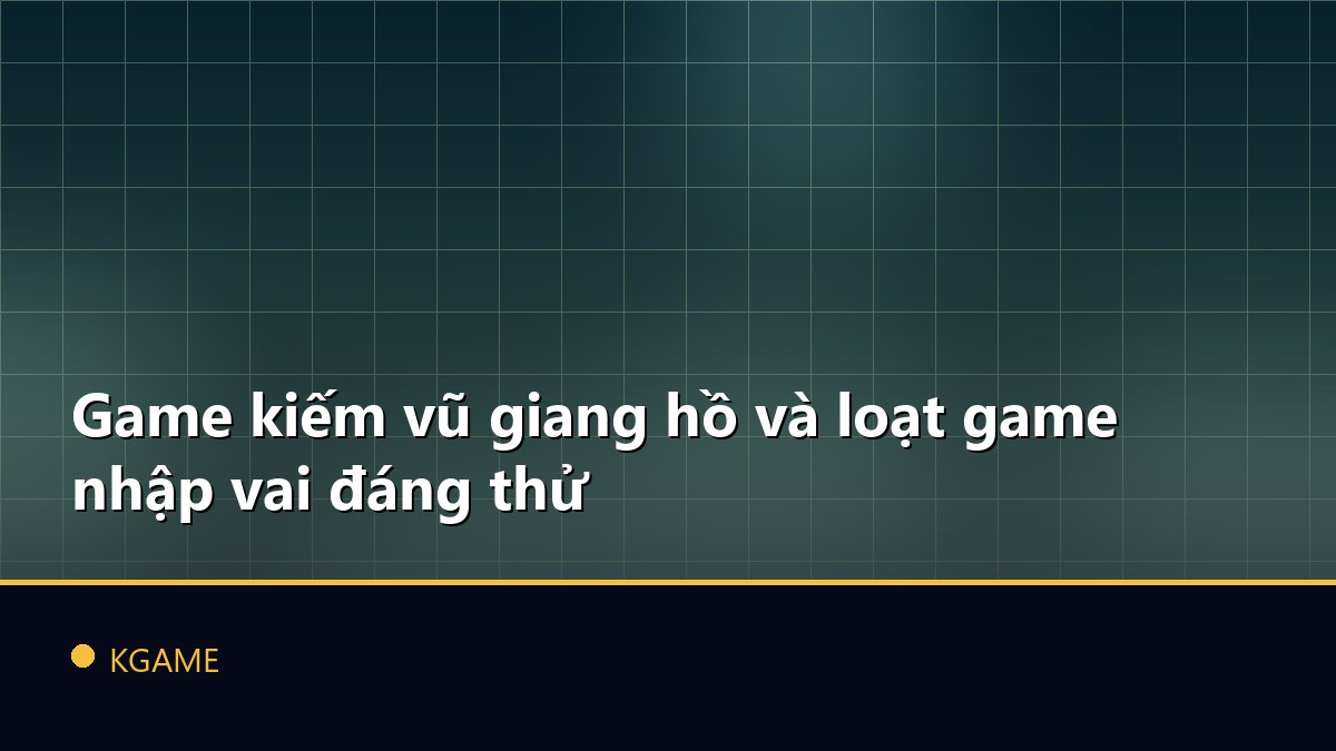Game kiếm vũ giang hồ và loạt game nhập vai đáng thử