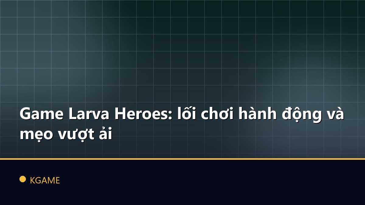 Game Larva Heroes: lối chơi hành động và mẹo vượt ải