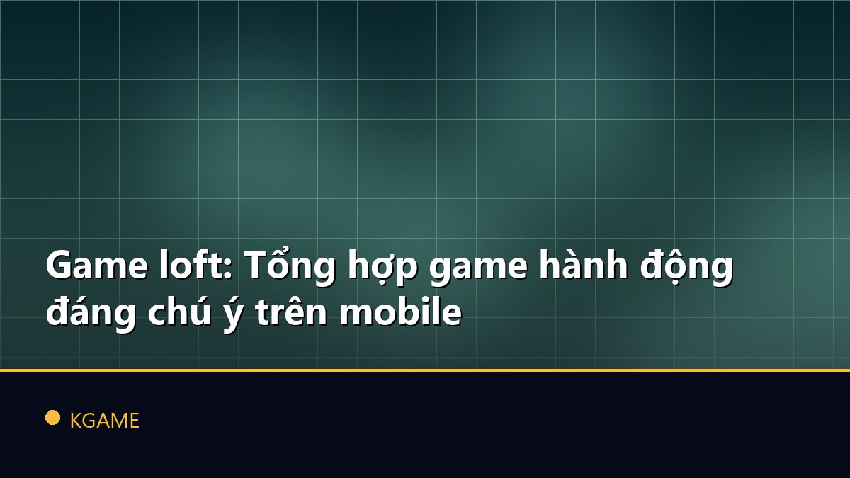 Game loft: Tổng hợp game hành động đáng chú ý trên mobile