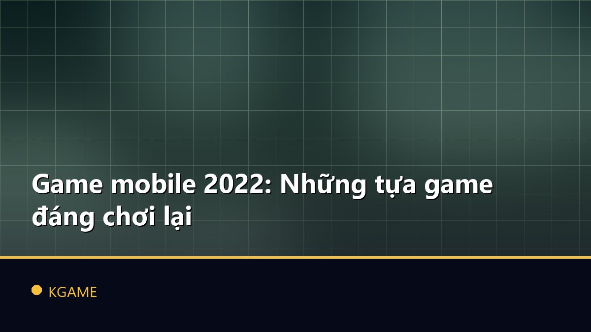 Game mobile 2022: Những tựa game đáng chơi lại