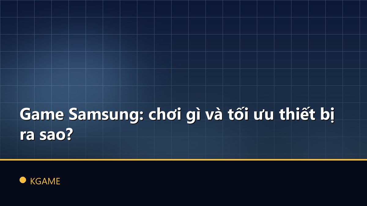 Game Samsung: chơi gì và tối ưu thiết bị ra sao?