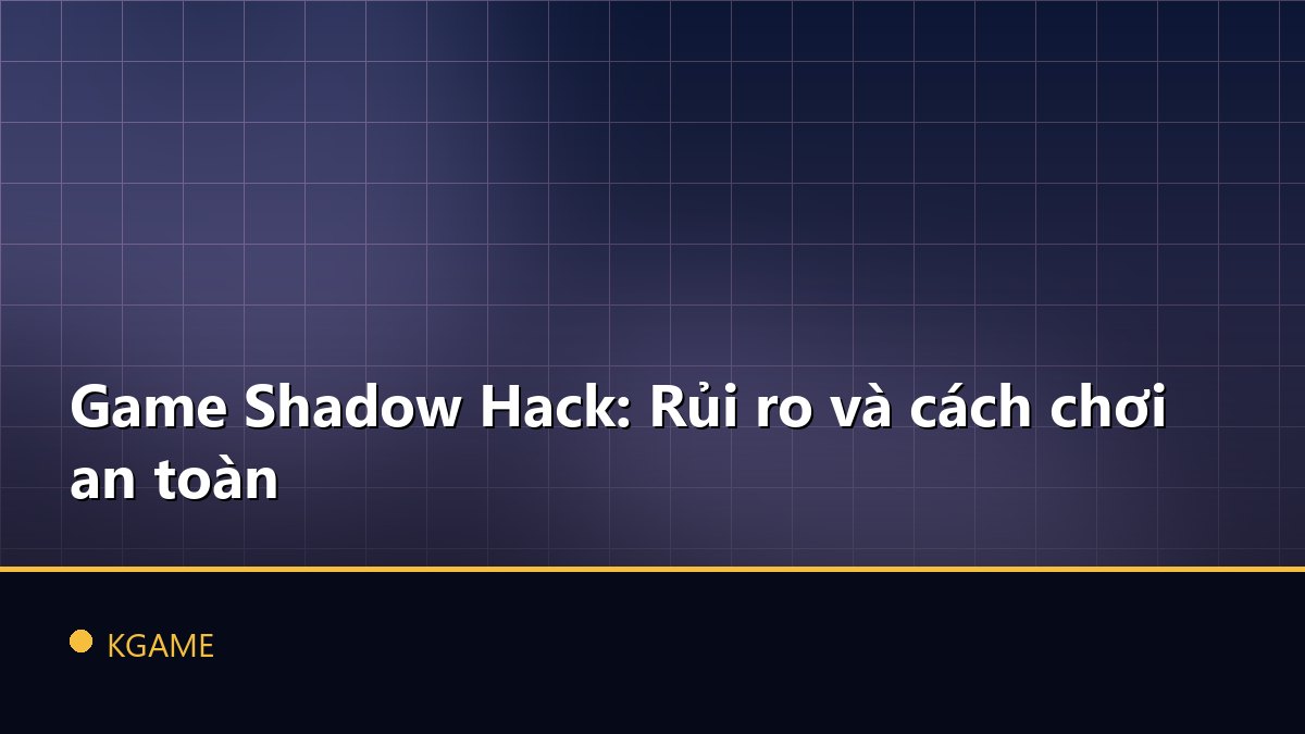 Game Shadow Hack: Rủi ro và cách chơi an toàn