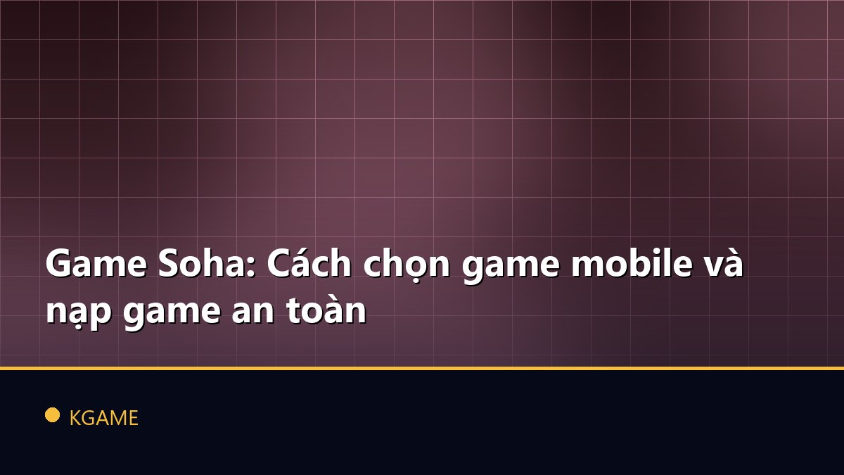 Game Soha: Cách chọn game mobile và nạp game an toàn