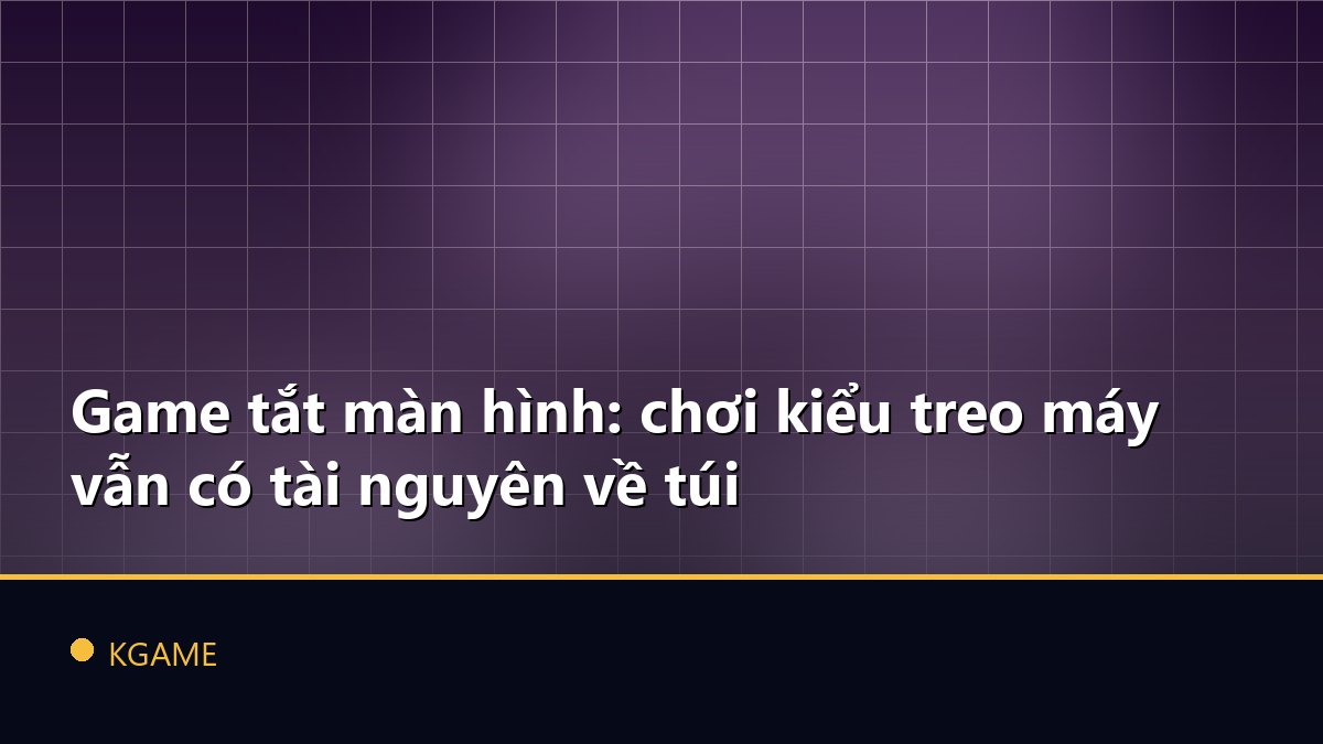 Game tắt màn hình: chơi kiểu treo máy vẫn có tài nguyên về túi