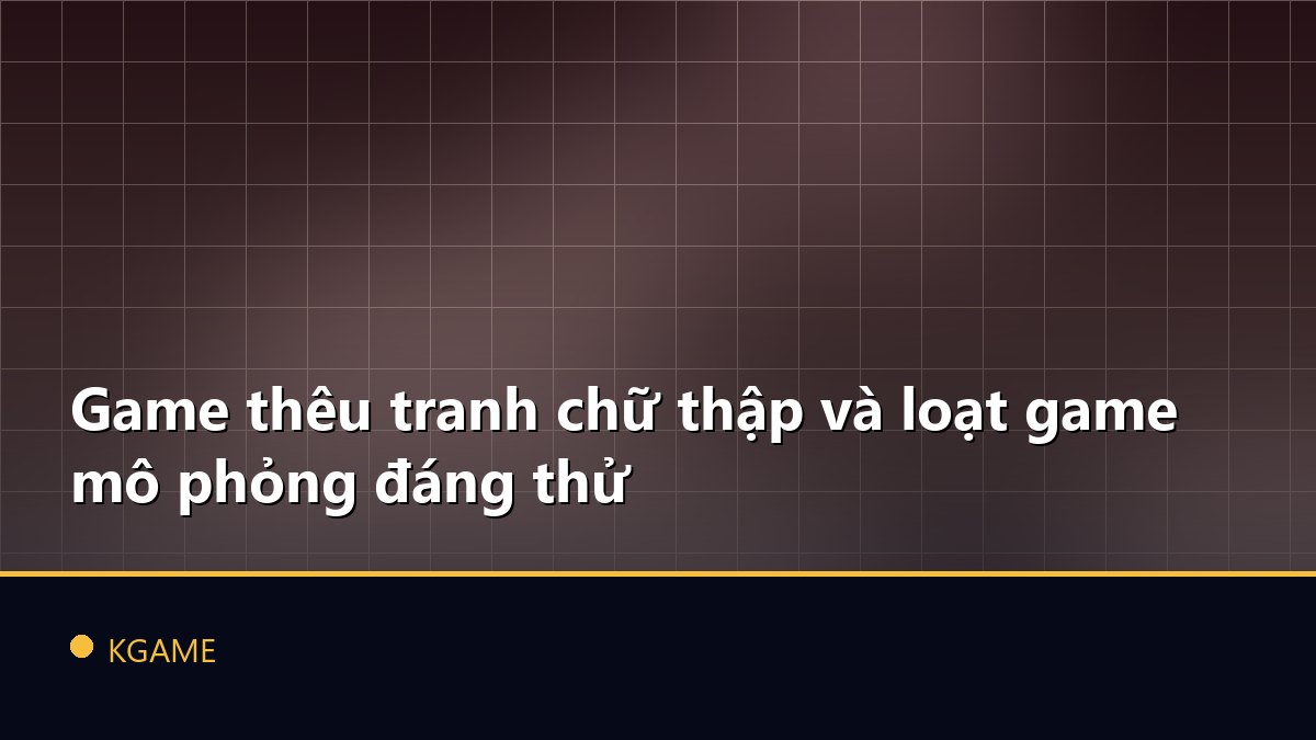 Game thêu tranh chữ thập và loạt game mô phỏng đáng thử
