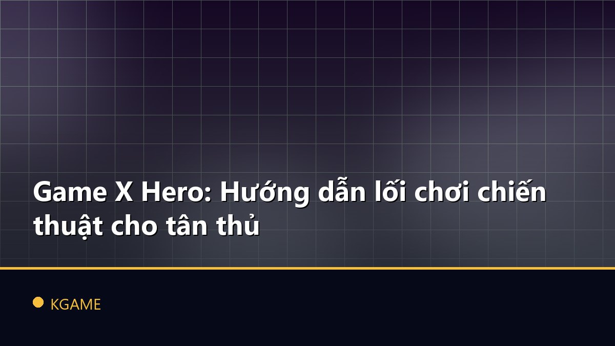 Game X Hero: Hướng dẫn lối chơi chiến thuật cho tân thủ