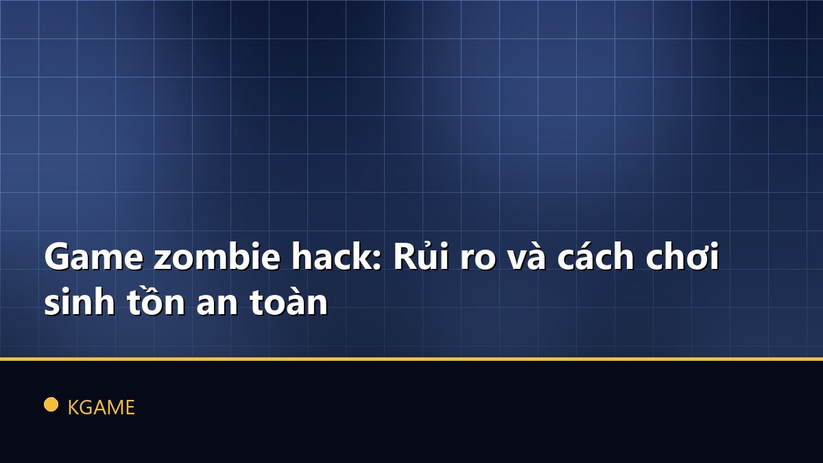 Game zombie hack: Rủi ro và cách chơi sinh tồn an toàn