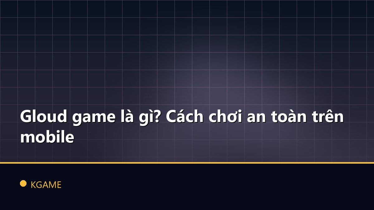 Gloud game là gì? Cách chơi an toàn trên mobile