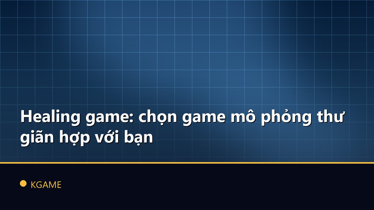 Healing game: chọn game mô phỏng thư giãn hợp với bạn