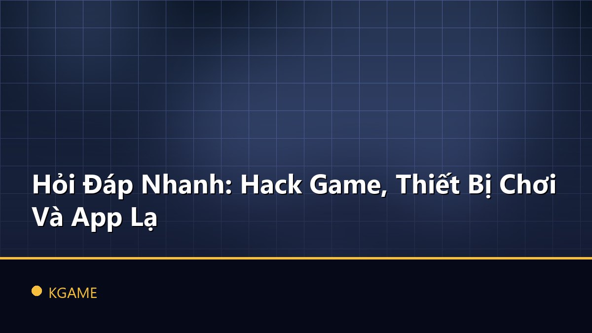 Hỏi Đáp Nhanh: Hack Game, Thiết Bị Chơi Và App Lạ