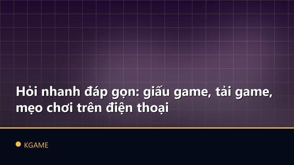 Hỏi nhanh đáp gọn: giấu game, tải game, mẹo chơi trên điện thoại