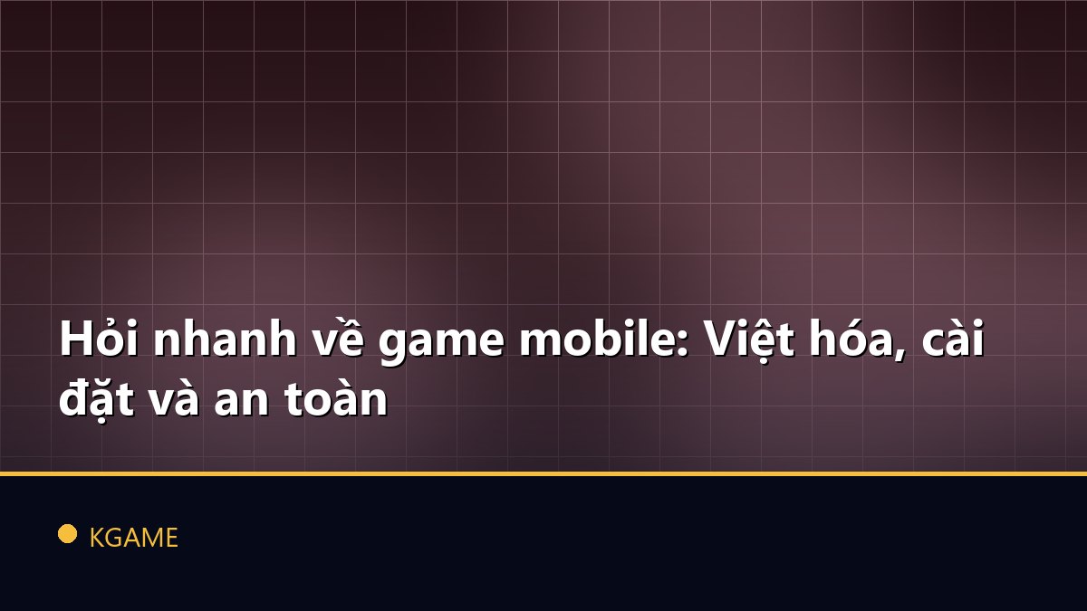 Hỏi nhanh về game mobile: Việt hóa, cài đặt và an toàn