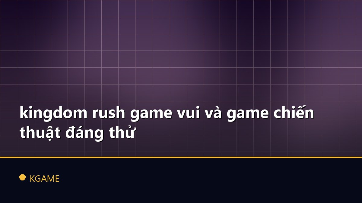 Kingdom rush game vui và game chiến thuật đáng thử