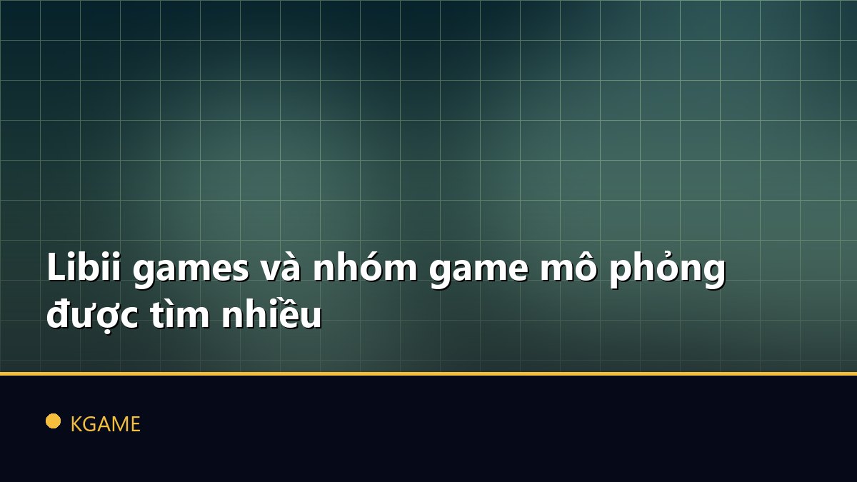 Libii games và nhóm game mô phỏng được tìm nhiều