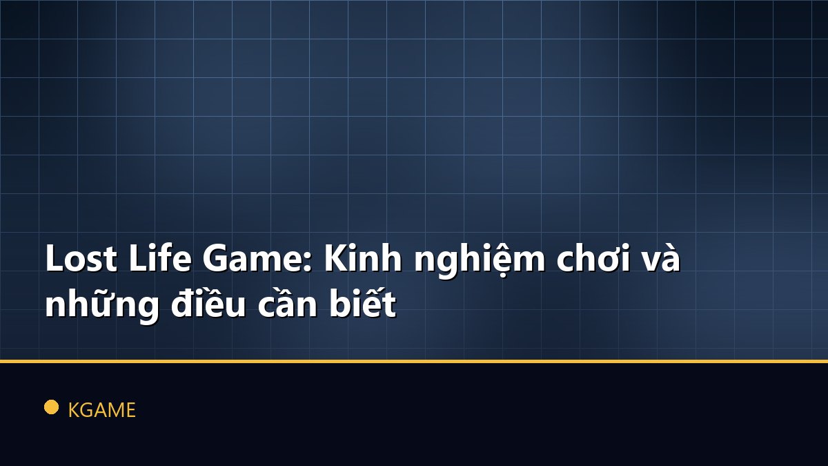 Lost Life Game: Kinh nghiệm chơi và những điều cần biết