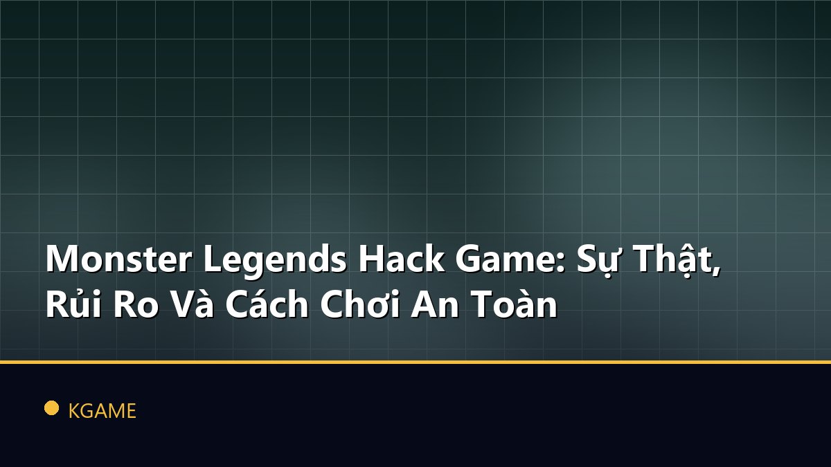 Monster Legends Hack Game: Sự Thật, Rủi Ro Và Cách Chơi An Toàn