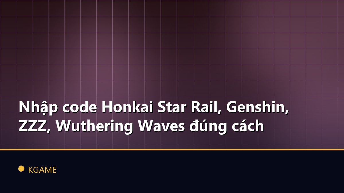 Nhập code Honkai Star Rail, Genshin, ZZZ, Wuthering Waves đúng cách