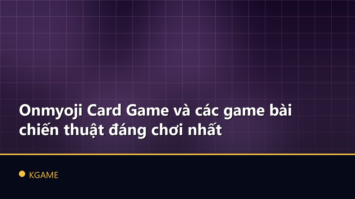 Onmyoji Card Game và các game bài chiến thuật đáng chơi nhất