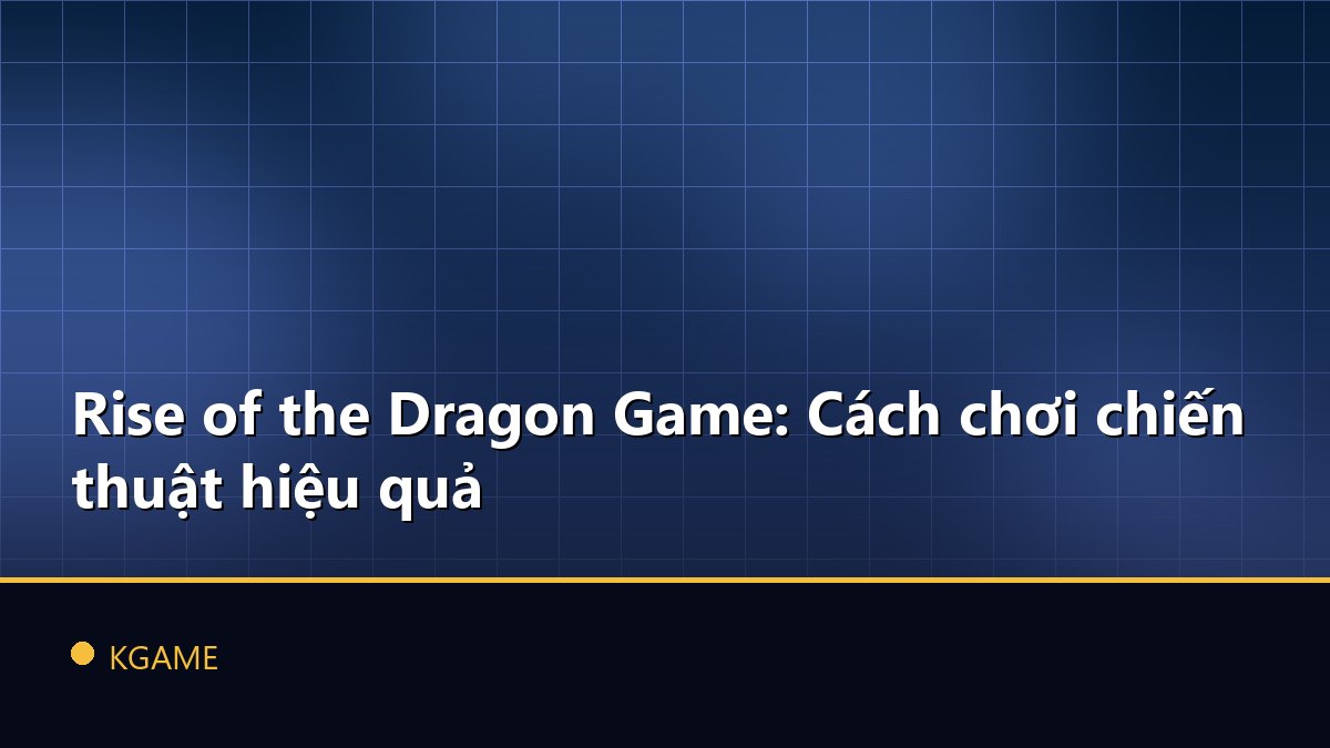 Rise of the Dragon Game: Cách chơi chiến thuật hiệu quả