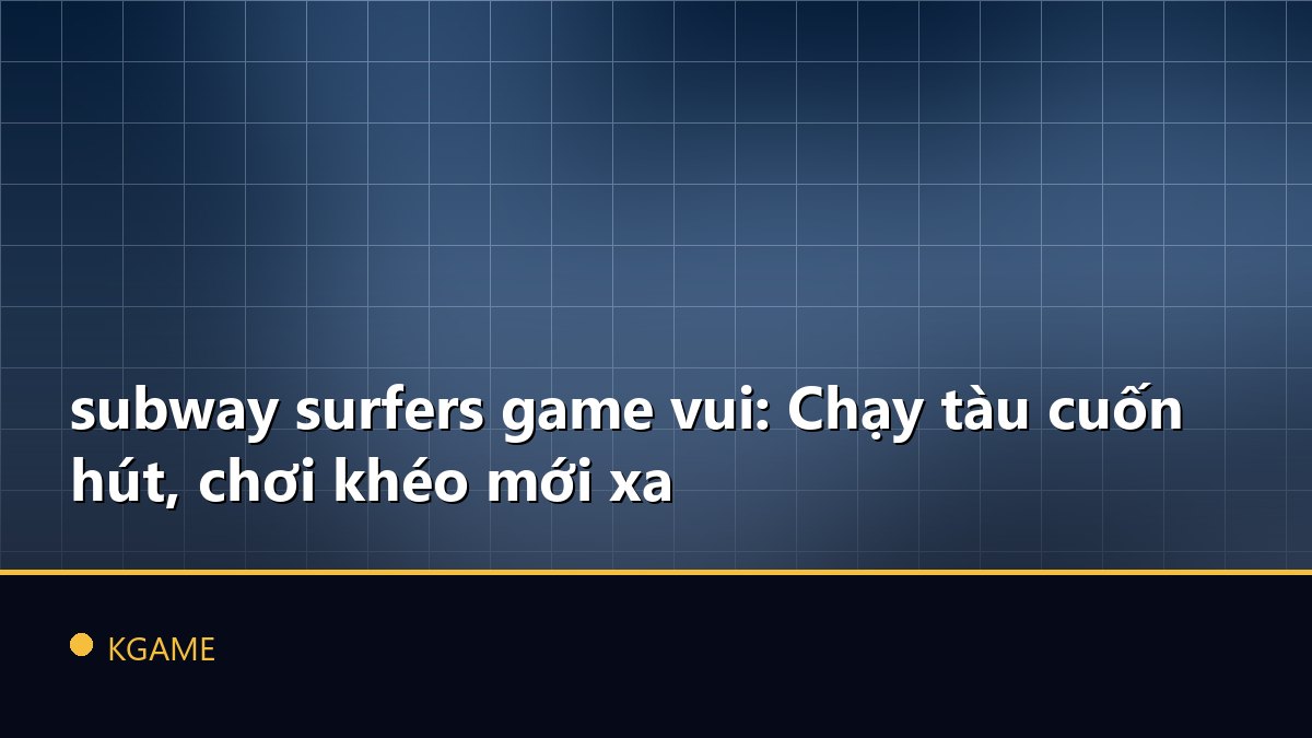 Subway surfers game vui: Chạy tàu cuốn hút, chơi khéo mới xa