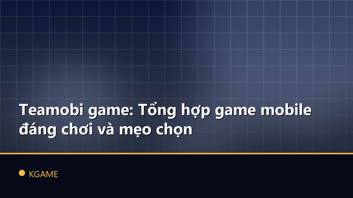 Teamobi game: Tổng hợp game mobile đáng chơi và mẹo chọn