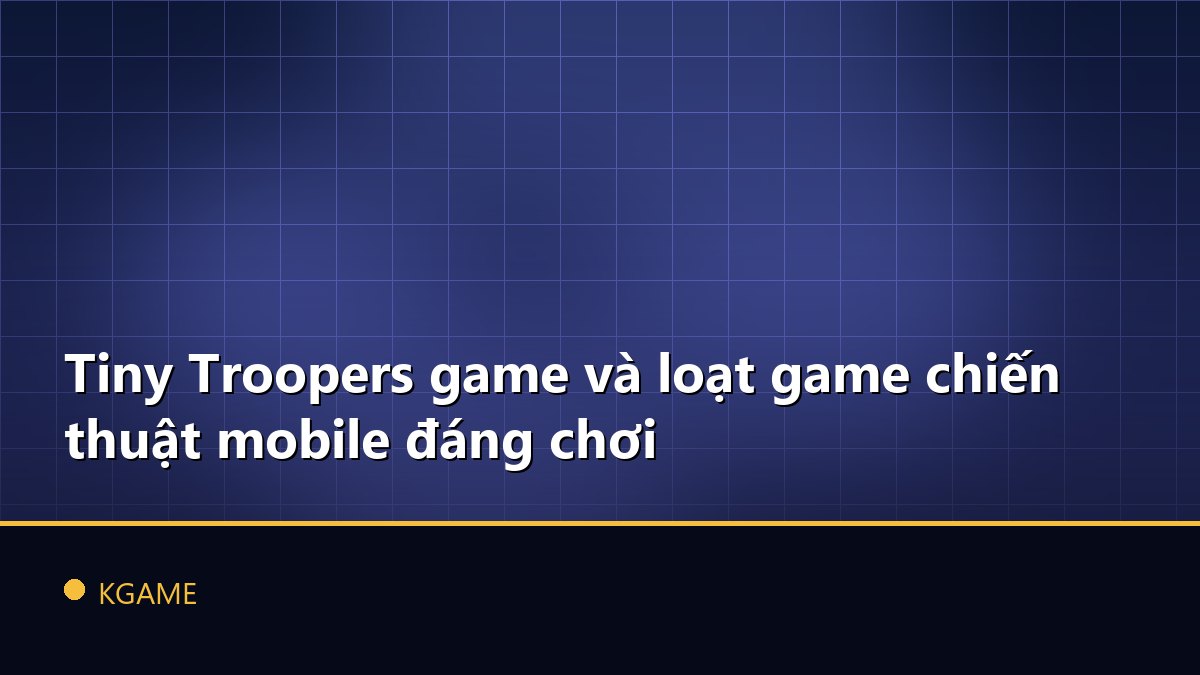 Tiny Troopers game và loạt game chiến thuật mobile đáng chơi