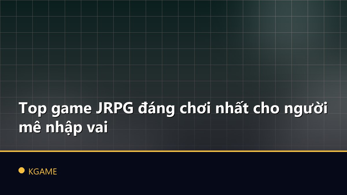 Top game JRPG đáng chơi nhất cho người mê nhập vai